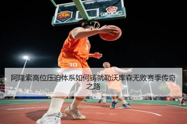 阿隆索高位压迫体系如何铸就勒沃库森无败赛季传奇之路