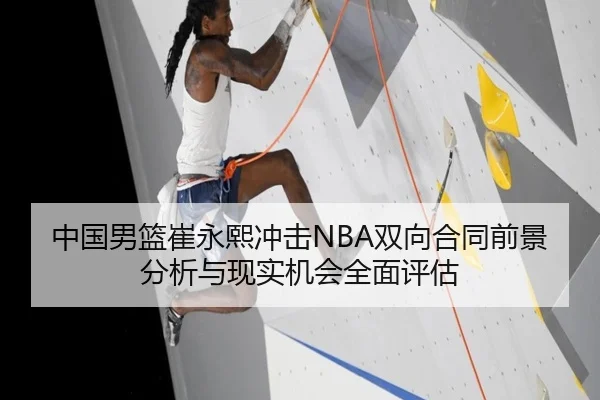 中国男篮崔永熙冲击NBA双向合同前景分析与现实机会全面评估