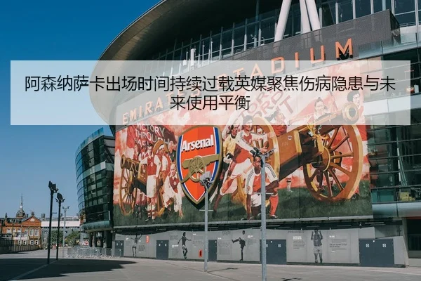 阿森纳萨卡出场时间持续过载英媒聚焦伤病隐患与未来使用平衡
