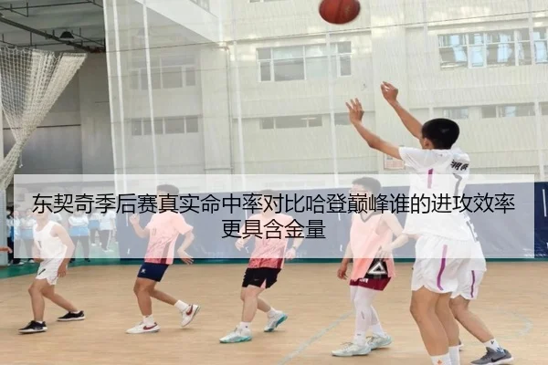 东契奇季后赛真实命中率对比哈登巅峰谁的进攻效率更具含金量