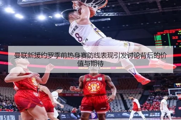 曼联新援约罗季前热身赛防线表现引发讨论背后的价值与期待