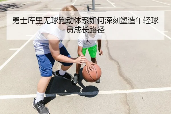 勇士库里无球跑动体系如何深刻塑造年轻球员成长路径