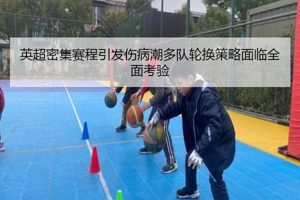 英超密集赛程引发伤病潮多队轮换策略面临全面考验