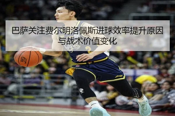 巴萨关注费尔明洛佩斯进球效率提升原因与战术价值变化