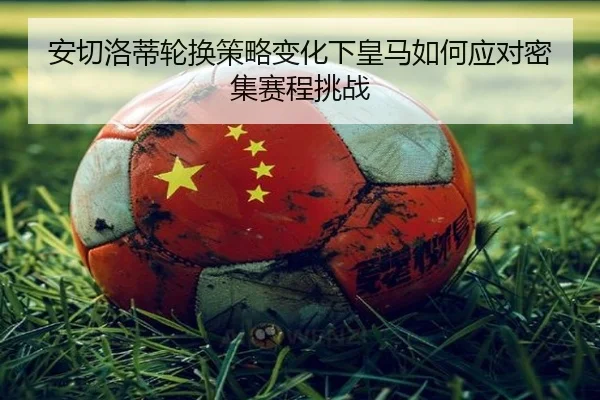 安切洛蒂轮换策略变化下皇马如何应对密集赛程挑战