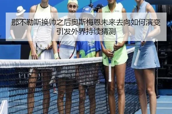 那不勒斯换帅之后奥斯梅恩未来去向如何演变引发外界持续猜测