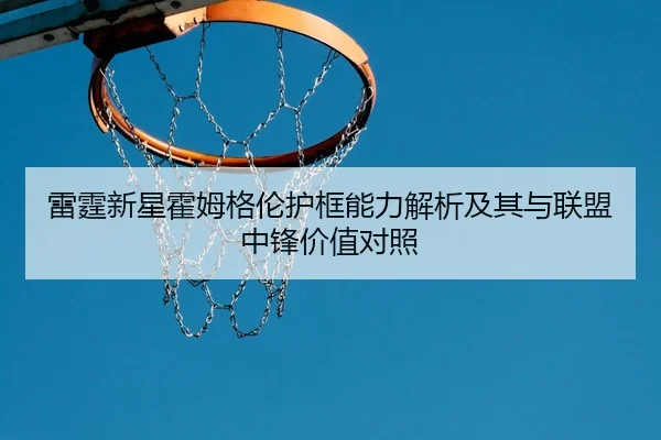 雷霆新星霍姆格伦护框能力解析及其与联盟中锋价值对照