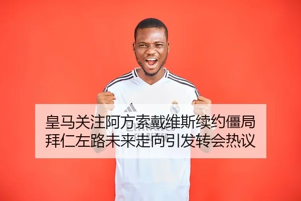 皇马关注阿方索戴维斯续约僵局 拜仁左路未来走向引发转会热议