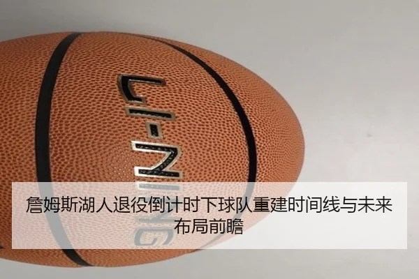 詹姆斯湖人退役倒计时下球队重建时间线与未来布局前瞻
