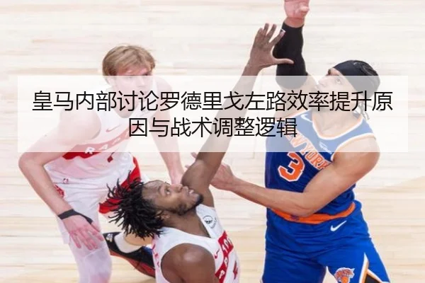 皇马内部讨论罗德里戈左路效率提升原因与战术调整逻辑