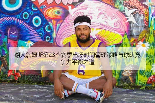 湖人詹姆斯第23个赛季出场时间管理策略与球队竞争力平衡之道