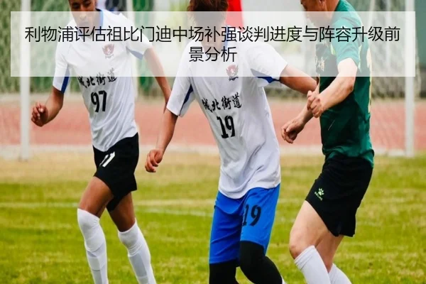 利物浦评估祖比门迪中场补强谈判进度与阵容升级前景分析