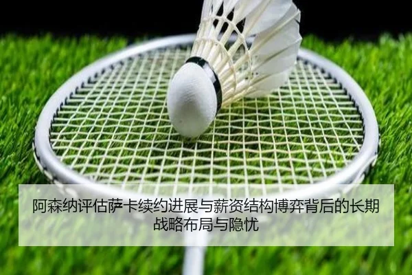 阿森纳评估萨卡续约进展与薪资结构博弈背后的长期战略布局与隐忧