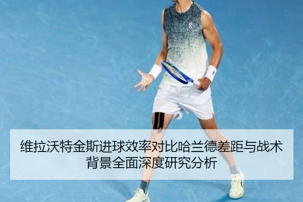 维拉沃特金斯进球效率对比哈兰德差距与战术背景全面深度研究分析