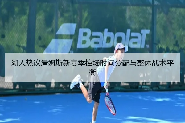 湖人热议詹姆斯新赛季控场时间分配与整体战术平衡