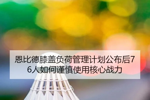 恩比德膝盖负荷管理计划公布后76人如何谨慎使用核心战力